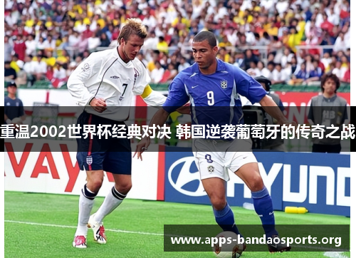 重温2002世界杯经典对决 韩国逆袭葡萄牙的传奇之战 重温2002世界杯经典对决 韩国逆袭葡萄牙的传奇之战