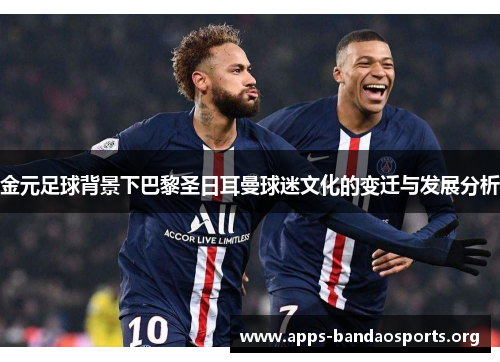 金元足球背景下巴黎圣日耳曼球迷文化的变迁与发展分析 金元足球背景下巴黎圣日耳曼球迷文化的变迁与发展分析
