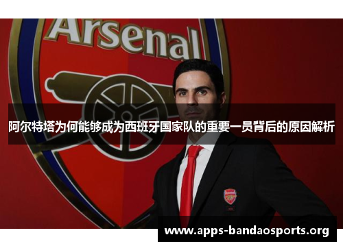 阿尔特塔为何能够成为西班牙国家队的重要一员背后的原因解析 阿尔特塔为何能够成为西班牙国家队的重要一员背后的原因解析