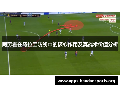 阿劳霍在乌拉圭防线中的核心作用及其战术价值分析 阿劳霍在乌拉圭防线中的核心作用及其战术价值分析