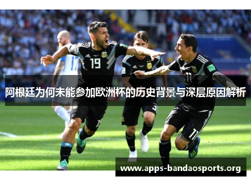 阿根廷为何未能参加欧洲杯的历史背景与深层原因解析 阿根廷为何未能参加欧洲杯的历史背景与深层原因解析