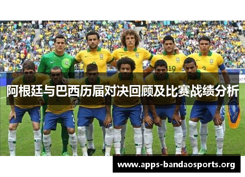 阿根廷与巴西历届对决回顾及比赛战绩分析 阿根廷与巴西历届对决回顾及比赛战绩分析