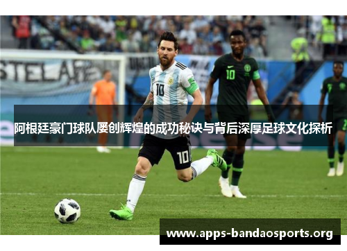 阿根廷豪门球队屡创辉煌的成功秘诀与背后深厚足球文化探析 阿根廷豪门球队屡创辉煌的成功秘诀与背后深厚足球文化探析