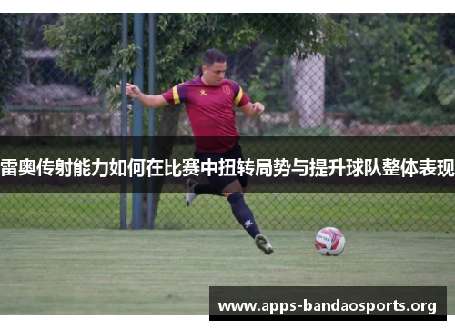 雷奥传射能力如何在比赛中扭转局势与提升球队整体表现