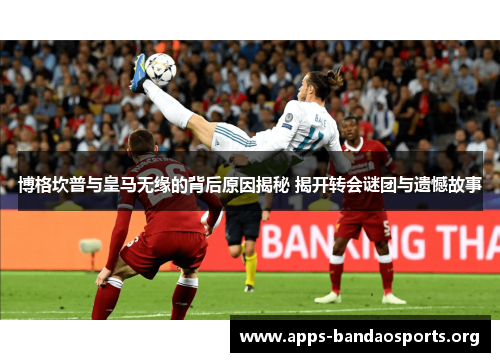 博格坎普与皇马无缘的背后原因揭秘 揭开转会谜团与遗憾故事 博格坎普与皇马无缘的背后原因揭秘 揭开转会谜团与遗憾故事