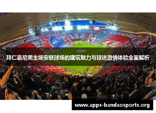 拜仁慕尼黑主场安联球场的建筑魅力与球迷激情体验全面解析