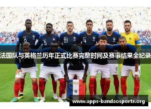 法国队与英格兰历年正式比赛完整时间及赛事结果全纪录