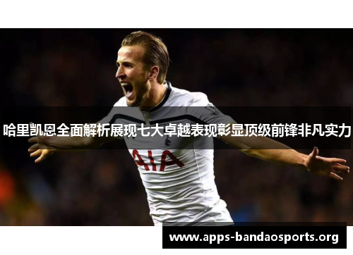 哈里凯恩全面解析展现七大卓越表现彰显顶级前锋非凡实力