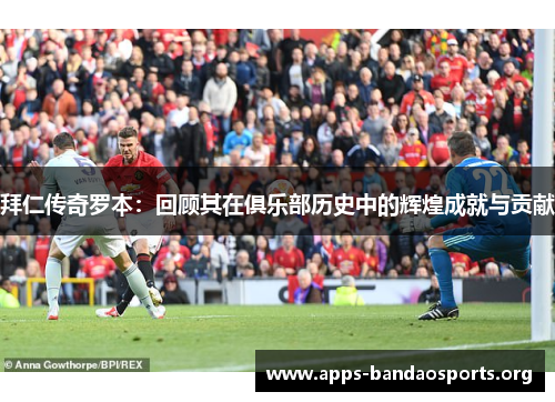 拜仁传奇罗本：回顾其在俱乐部历史中的辉煌成就与贡献