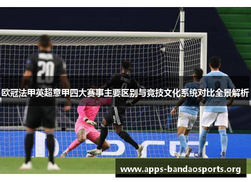 欧冠法甲英超意甲四大赛事主要区别与竞技文化系统对比全景解析