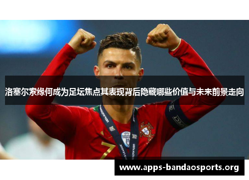 洛塞尔索缘何成为足坛焦点其表现背后隐藏哪些价值与未来前景走向 洛塞尔索缘何成为足坛焦点其表现背后隐藏哪些价值与未来前景走向