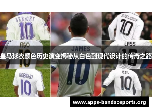 皇马球衣颜色历史演变揭秘从白色到现代设计的传奇之路 皇马球衣颜色历史演变揭秘从白色到现代设计的传奇之路