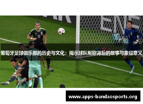 葡萄牙足球俱乐部的历史与文化：揭示球队昵称背后的故事与象征意义