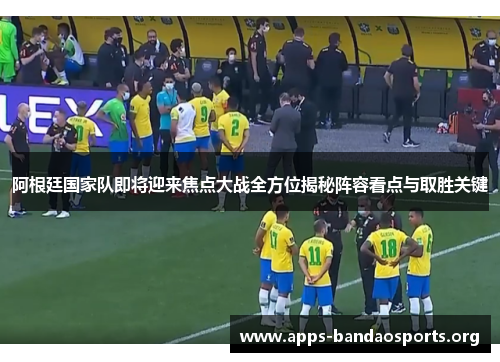 阿根廷国家队即将迎来焦点大战全方位揭秘阵容看点与取胜关键