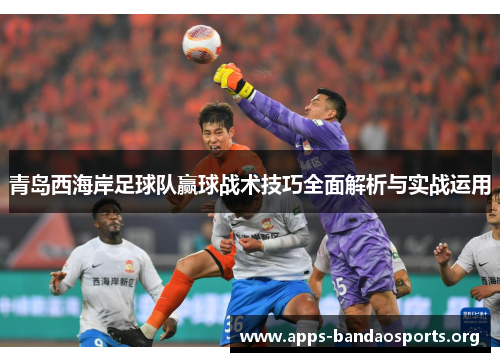 青岛西海岸足球队赢球战术技巧全面解析与实战运用