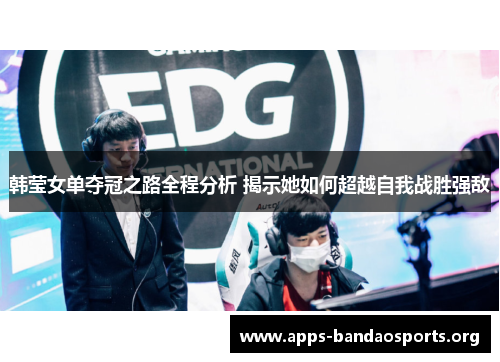 韩莹女单夺冠之路全程分析 揭示她如何超越自我战胜强敌