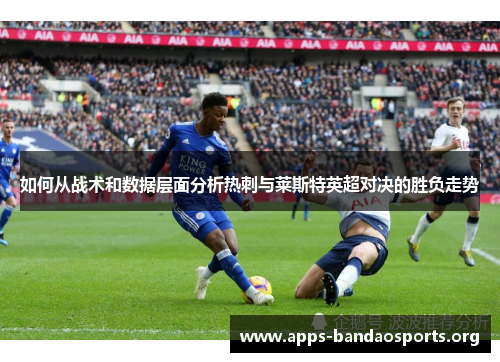 如何从战术和数据层面分析热刺与莱斯特英超对决的胜负走势