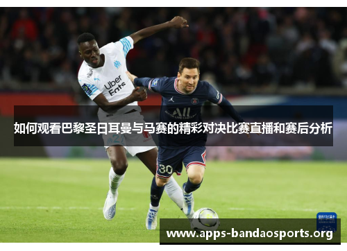 如何观看巴黎圣日耳曼与马赛的精彩对决比赛直播和赛后分析 如何观看巴黎圣日耳曼与马赛的精彩对决比赛直播和赛后分析