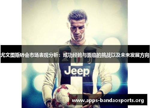 尤文图斯转会市场表现分析：成功经验与面临的挑战以及未来发展方向
