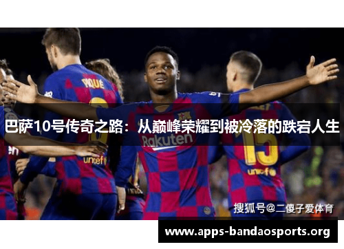 巴萨10号传奇之路：从巅峰荣耀到被冷落的跌宕人生