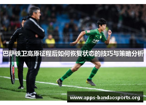 巴萨铁卫高原征程后如何恢复状态的技巧与策略分析