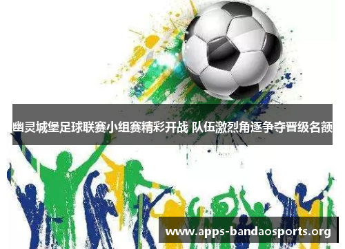 幽灵城堡足球联赛小组赛精彩开战 队伍激烈角逐争夺晋级名额