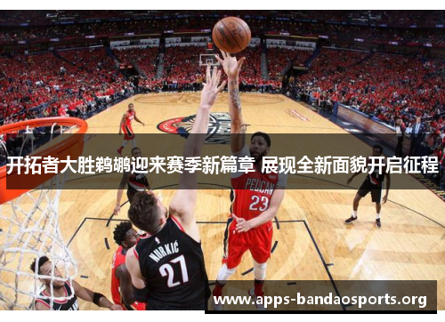 开拓者大胜鹈鹕迎来赛季新篇章 展现全新面貌开启征程