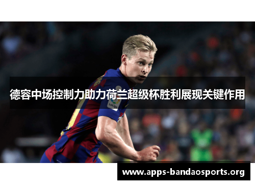 德容中场控制力助力荷兰超级杯胜利展现关键作用