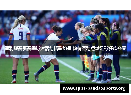 智利联赛新赛季球迷活动精彩纷呈 热情互动点燃足球狂欢盛宴