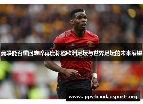 曼联能否重回巅峰再度称霸欧洲足坛与世界足坛的未来展望