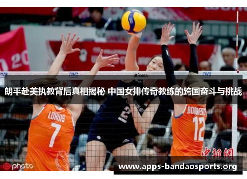 朗平赴美执教背后真相揭秘 中国女排传奇教练的跨国奋斗与挑战