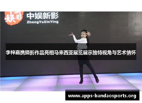 李梓嘉携摄影作品亮相马来西亚展览展示独特视角与艺术情怀