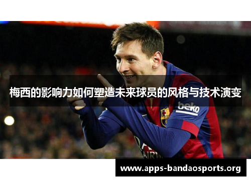 梅西的影响力如何塑造未来球员的风格与技术演变