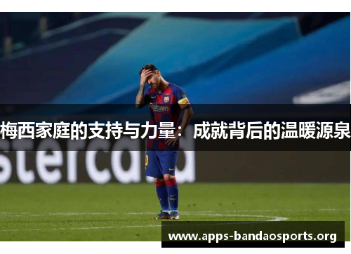 梅西家庭的支持与力量：成就背后的温暖源泉